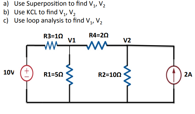 a) Use Superposition
b) Use KCL to find V₁, V₂
c) Use loop analysis to find V₁, V₂
R4-202
10V
+1
R3=10
www
R1=50
to find V₁, V₂
V1
R2=1002
V2
2A