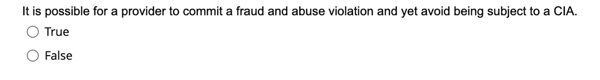 It is possible for a provider to commit a fraud and abuse violation and yet avoid being subject to a CIA.
True
False