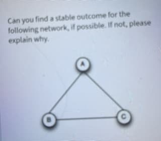 Can you find a stable outcome for the
following network, if possible. If not, please
explain why.