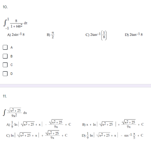 10.
dt
1+ 64t2
-1
A) 2sin-1 8
B)
C) 2tan-1
D) 2tan-18
A
B
11.
25
dx
9x2
A) In Va2, 25 . x|
x2 + 25
+ C
B) x + In| Vx2+ 25|, Vx2• 25
9x
+ C
9x
C) In | V2 + 25 + x | +
D In va² • 25 + x | - sin-C
+ C
9x
