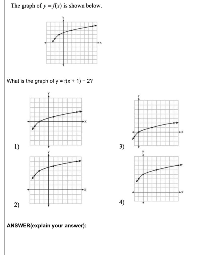 The graph of y =f(x) is shown below.
y
What is the graph of y = f(x + 1) – 2?
1)
3)
y
2)
4)
ANSWER(explain your answer):
