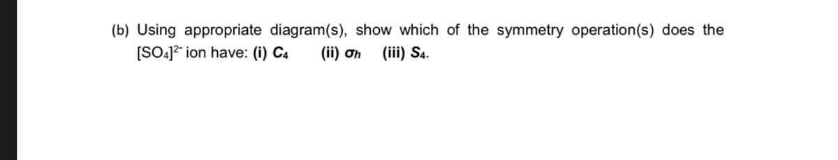 (b) Using appropriate diagram(s), show which of the symmetry operation(s) does the
[SO-]²" ion have: (i) C4
(ii) ơh
(iii) S4.
