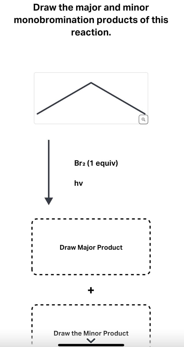 ### Monobromination Reaction Products: Major and Minor

**Objective:** Draw the major and minor monobromination products of the given reaction.

**Reaction:**
The substrate is a hydrocarbon with a zigzag chain structure, which likely indicates a short-chain alkane. 

In the presence of molecular bromine (Br₂) and light (indicated as hv, which stands for ultraviolet light):
\[ \text{Br}_2 \ (1 \ \text{equiv}) \ \xrightarrow{hv} \]
The expected reactions lead to bromine radicals that will substitute a hydrogen atom in the hydrocarbon chain.

#### Task:

1. **Draw the Major Product:**
   - This typically forms when the bromine radical attaches to the most stable intermediate position, like a tertiary or secondary carbon (most stable carbon-radical intermediates).
   
2. **Draw the Minor Product:**
   - This occurs when the bromine radical attaches to a less favorable position, such as a primary carbon.

*Note: You should focus on the likely positions of bromination based on the stability of the formed carbon radicals.*

### Visual Explanation:

1. **Starting Material:**
   - A hydrocarbon skeleton represented as a simple zigzag line indicating carbon atoms and implied hydrogen atoms.

2. **Reaction Mechanism:**
   - Br₂ (1 equivalent) reacts under UV light (hv), leading to the formation of bromine radicals.

3. **Expected Products:**
   - **Major Product:** The diagram indicates a space for drawing the major brominated product.
   - **Minor Product:** Another diagram space for sketching the less dominant product of the reaction.

**Summary:**
By analyzing the carbon positions, you can predict and draw the products. Remember, the major product will have bromine at the most stable carbon position, while the minor product will have bromine at a less stable position.