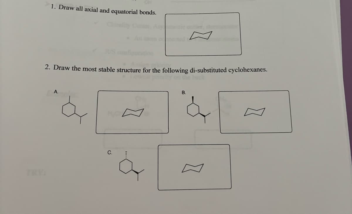 1. Draw all axial and equatorial bonds.
om comected
2. Draw the most stable structure for the following di-substituted cyclohexanes.
on the back
TRY:
A.
B.