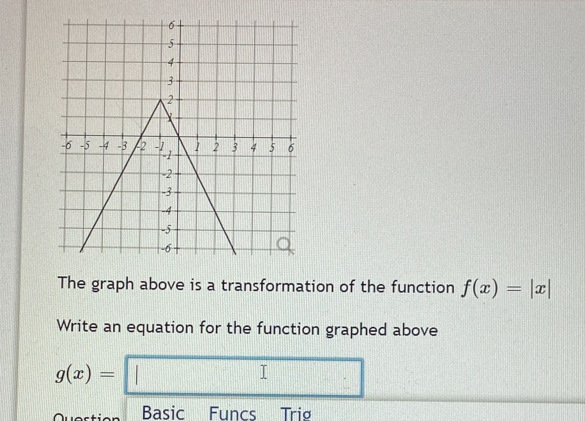 -6 -5 -4 -3 -2
g(x)
FEAR PRINT
7
Question
5
4
3
2
a
The graph above is a transformation of the function f(x) = |x|
Write an equation for the function graphed above
-2
-3
-4
-5
-6 +
2 3 4 5 6
Basic Funcs
I
Trig