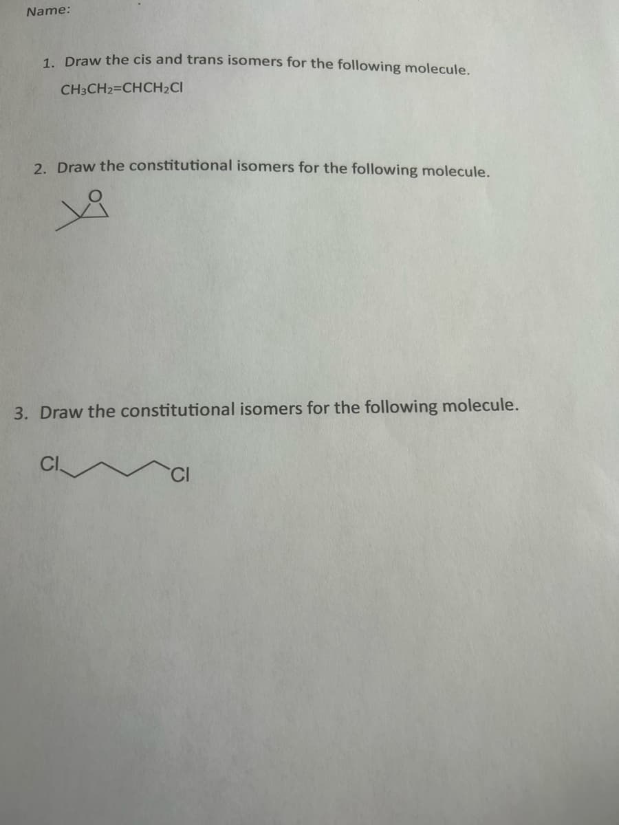 **Organic Chemistry Isomer Practice**

1. **Draw the cis and trans isomers for the following molecule:**
   
   \( CH_3CH_2=CHCH_2Cl \)

2. **Draw the constitutional isomers for the following molecule:**
   
   ![Molecular Structure](https://dummyimage.com/50x50/000/fff) 
   
3. **Draw the constitutional isomers for the following molecule:**
   
   ![Molecular Structure](https://dummyimage.com/200x50/000/fff)

**Explanations:**

In Question 2, the provided image depicts a three-membered ring structure often referred to as a cyclopropane derivative. The ring structure's interpretation depends on the additional bonds or substitutions not given explicitly.

In Question 3, the provided image shows a straight chain alkane with chlorine atoms at both ends of a six-carbon chain. The challenge is to draw various constitutional isomers, which are compounds with the same molecular formula but with different connectivities of the atoms.

Feel free to utilize molecular drawing software or hand-draw the structures on paper to complete these exercises effectively. Understanding isomers—both cis/trans and constitutional—is fundamental in grasping organic chemistry concepts.