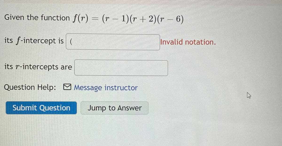 Given the function f(r) = (r − 1)(r + 2)(r − 6)
-
its f-intercept is (
its r-intercepts are
Question Help: Message instructor
Submit Question Jump to Answer
Invalid notation.