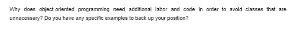 Why does object-oriented programming need additional labor and code in order to avoid classes that are
unnecessary? Do you have any specific examples to back up your position?
