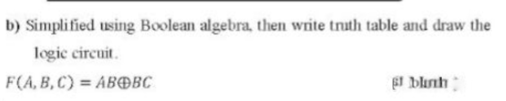 b) Simplified using Boolean algebra, then write truth table and draw the
logic circuit.
F(A, B,C) = ABOBC
BI blnh
