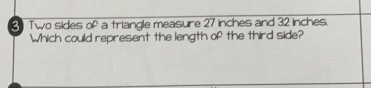 3 Two sides of a triangle measure 27 Inches and 32 inches.
Which could represent the length of the third side?
