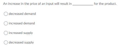 An increase in the price of an input will result in
for the product.
decreased demand
O increased demand
O increased supply
decreased supply
