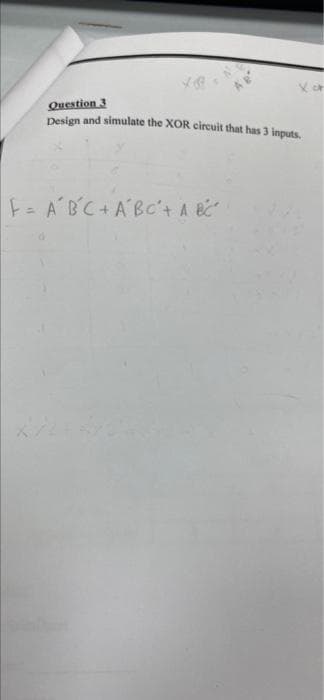 Question 3
Design and simulate the XOR circuit that has 3 inputs.
E= A BC+ABc'+ A BC
