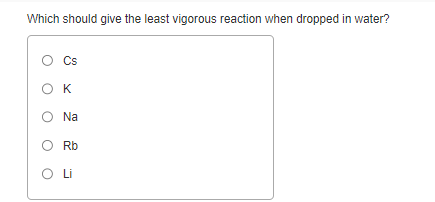 Which should give the least vigorous reaction when dropped in water?
Cs
OK
Na
Rb
O Li