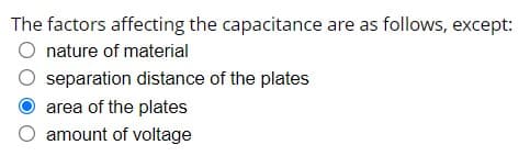 The factors affecting the capacitance are as follows, except:
nature of material
separation distance of the plates
area of the plates
amount of voltage
