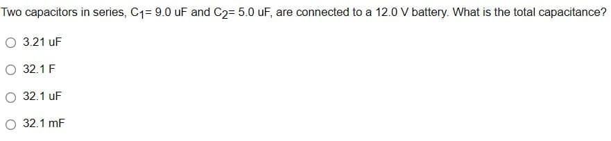 Two capacitors in series, C1= 9.0 uF and C2= 5.0 uF, are connected to a 12.0 V battery. What is the total capacitance?
O 3.21 uF
32.1 F
32.1 uF
O 32.1 mF
