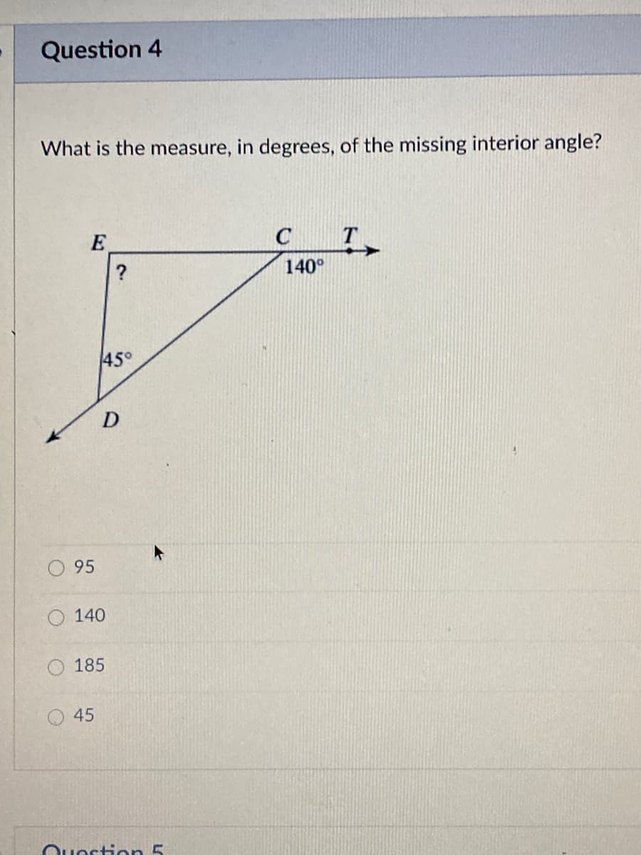 Question 4
What is the measure, in degrees, of the missing interior angle?
E
C
?
140°
45°
D
95
O 140
185
O 45
Question 5
