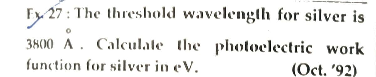 Ex 27: The threshold wavelength for silver is
3800 A. Calculate the photoelectric work
function for silver in eV.
(Oct. '92)