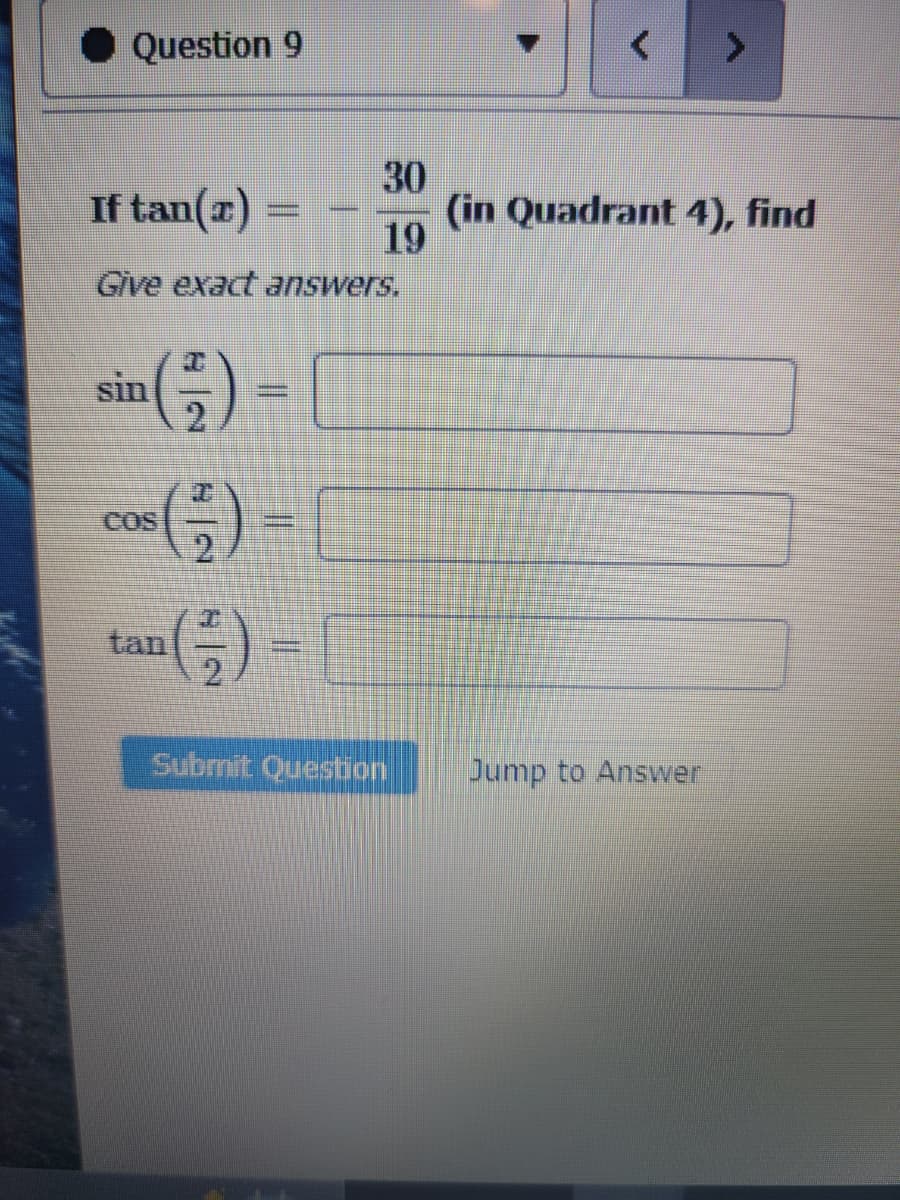 Question 9
If tan(z)
Give exact answers.
sin
COS
tan
umumu
=
(-)
2
30
19
Submit Question
>
(in Quadrant 4), find
Jump to Answer