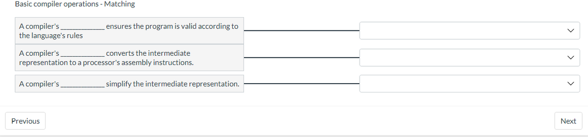 Basic compiler operations - Matching
A compiler's
the language's rules
A compiler's
converts the intermediate
representation to a processor's assembly instructions.
A compiler's
ensures the program is valid according to
Previous
simplify the intermediate representation.
>
>
Next