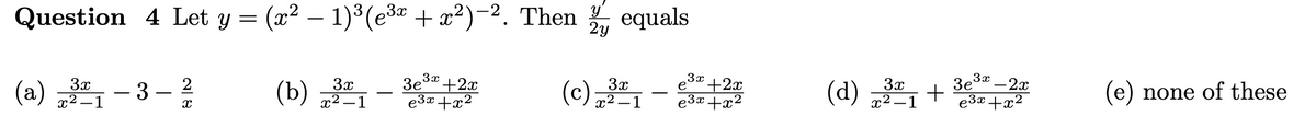 Question 4 Let y = (x² − 1)³(e³x + x²)-². Then 2 equals
2y
3x
(a) 32₁-3-²/
3x
(b) 321
3e³x +2x
e³x+x²
3x
(c) 3ª 1
3x
e +2x
e³x+x²
3x
(d) 32₁+
3e³x-2x
e³x +x²
(e) none of these