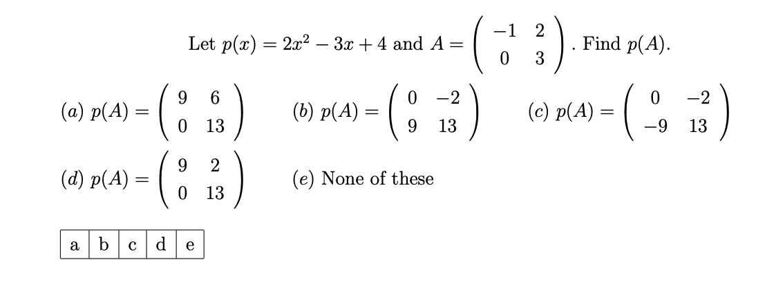 (a) p(A) =
-
(d) p(A) =
-
a
b с
Let p(x)
9 6
0 13
9
0
d e
2
13
=
2x² 3x + 4 and A =
(b) p(A) =
=
0
9
(e) None of these
-2
13
-1
0
2²3)
Find p(A).
(c) p(A) =
(.
0 -2
13
-9