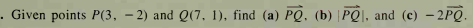 . Given points P(3, – 2) and Q(7, 1), find (a) PQ, (b) |PQ|, and (c) – 2PQ.
