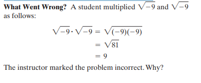 What Went Wrong? A student multiplied V-9 and V-9
as follows:
V-9.V-9 =
= V(-9)(-9)
= V81
= 9
The instructor marked the problem incorrect. Why?
