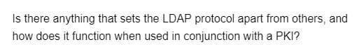 Is there anything that sets the LDAP protocol apart from others, and
how does it function when used in conjunction with a PKI?