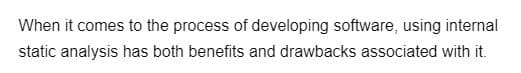When it comes to the process of developing software, using internal
static analysis has both benefits and drawbacks associated with it.