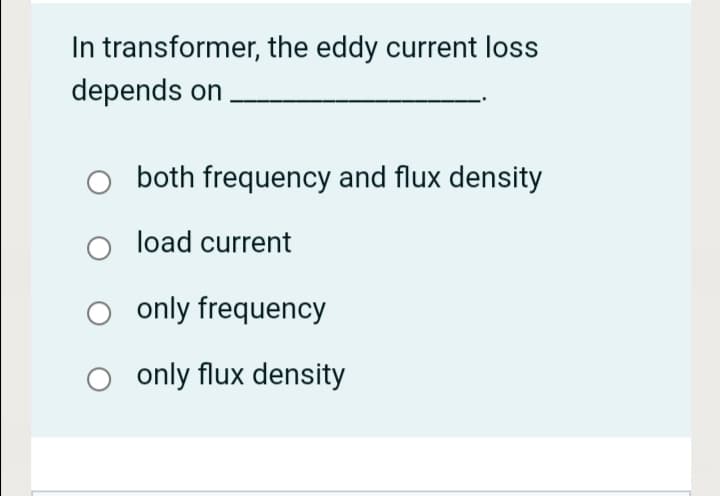 In transformer, the eddy current loss
depends on
both frequency and flux density
load current
only frequency
only flux density
