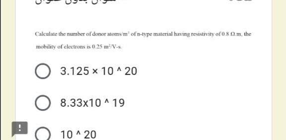 Caleulate the number of donor atoms'm' of n-type material having resistivity of 0.8 2m, the
mobility of electrons is 0.25 m V-s
3.125 x 10 ^ 20
8.33x10 ^ 19
10 ^ 20
