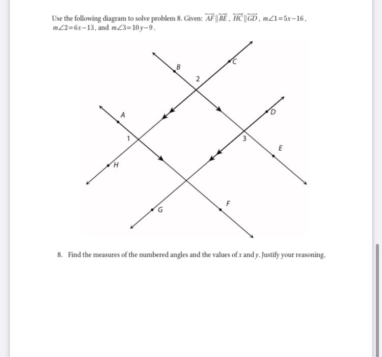 Use the following diagram to solve problem 8. Given: 'AF || BE , HC||GD , mZ1=5x-16,
m2=6x-13, and m23=10 y–9.
3
E
8. Find the measures of the numbered angles and the values of x and y. Justify your reasoning.
2.
