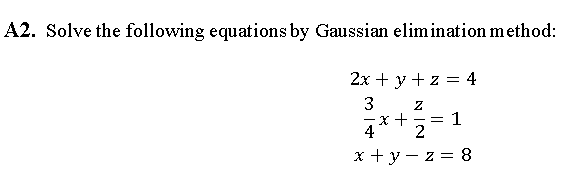 A2. Solve the following equations by Gaussian elimination method:
2х + у + z 3 4
3
4* +2=
x + y – z = 8
