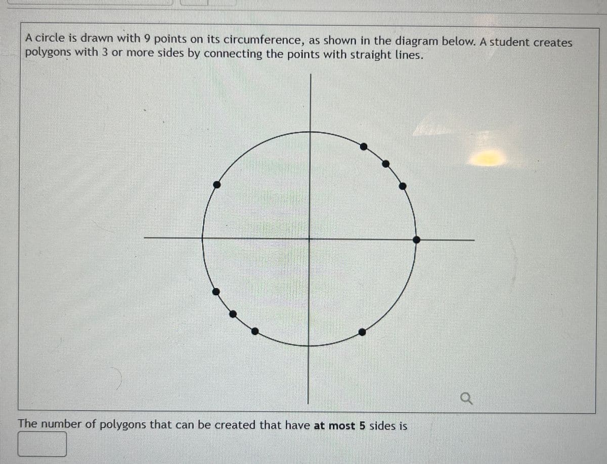 A circle is drawn with 9 points on its circumference, as shown in the diagram below. A student creates
polygons with 3 or more sides by connecting the points with straight lines.
The number of polygons that can be created that have at most 5 sides is
Ku
Q