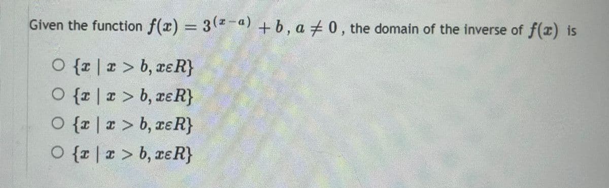 Given the function f(x) = 3(²-ª) + b, a 0, the domain of the inverse of f(x) is
O{z | z >b,æR}
O {x|r> b, xeR}
O{ | æ >b,æR}
O {xx> b, xe R}