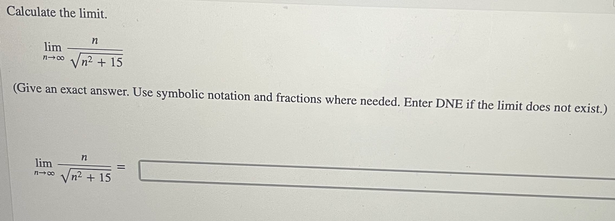 Calculate the limit.
lim
Vn² + 15
(Give an exact answer. Use symbolic notation and fractions where needed. Enter DNE if the limit does not exist.)
n
lim
n-0 /
n2 +15
