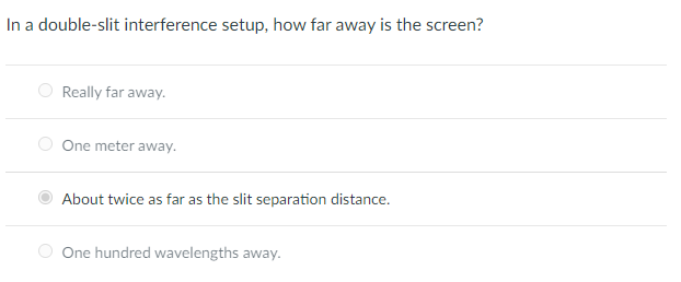 In a double-slit interference setup, how far away is the screen?
Really far away.
One meter away.
About twice as far as the slit separation distance.
O One hundred wavelengths away.
