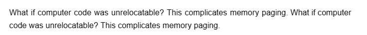 What if computer code was unrelocatable? This complicates memory paging. What if computer
code was unrelocatable? This complicates memory paging.