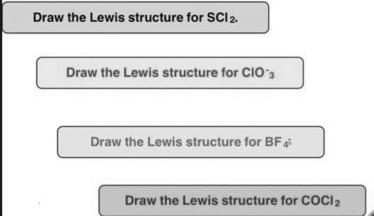 Draw the Lewis structure for SCI 2.
Draw the Lewis structure for CIO 3
Draw the Lewis structure for BF 4
Draw the Lewis structure for COCI 2