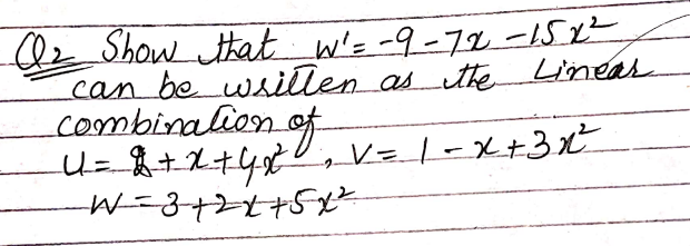 A₂ Show that W'= -9-72 - 15x²
can be written as the Linear
combination of
U = 8 + x +4x²₁ V = 1= x + 3x²³²
W = 3 + 2 x + 5 x ²