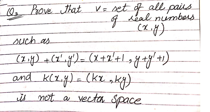 Q₂ Prove that
such as
( x ₁ y ) + ( x ²₁ y ²) = (x + x ² + 1₂ y + y ² + ₁₂
and K(x, y) = (kxky)
is not a vector space
V = set of all pairs
of real numbers.
(x, y)