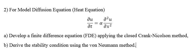 2) For Model Diffusion Equation (Heat Equation)
ди
= a
at
a) Develop a finite difference equation (FDE) applying the closed Crank-Nicolson method,
b) Derive the stability condition using the von Neumann method.
