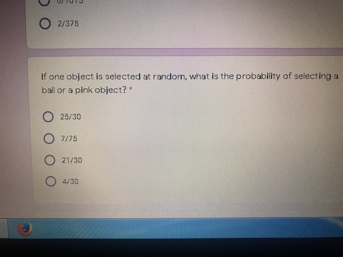 2/375
If one object is selected at random, what is the probability of selecting a
ball or a pink object? *
25/30
O 7/75
O 21/30
4/30
