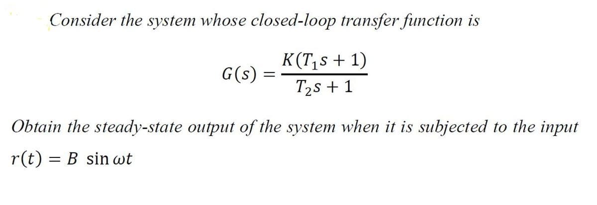 Consider the system whose closed-loop transfer function is
K(T₁s + 1)
G(s)
=
T₂s + 1
Obtain the steady-state output of the system when it is subjected to the input
r(t) = B sin wt