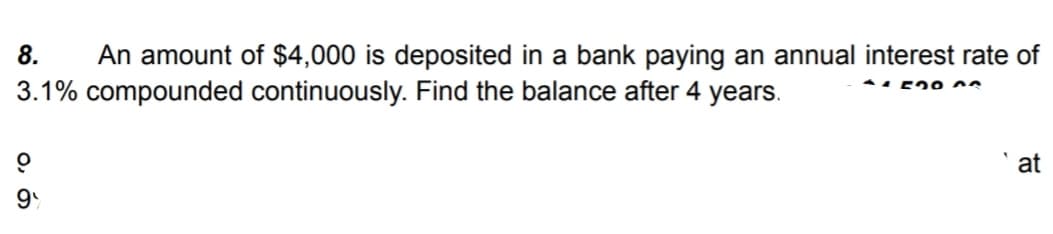 8. An amount of $4,000 is deposited in a bank paying an annual interest rate of
3.1% compounded continuously. Find the balance after 4 years.
1530
6,9
at