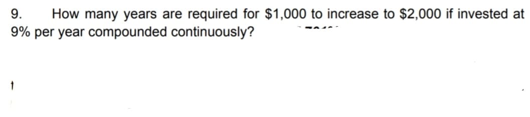 9. How many years are required for $1,000 to increase to $2,000 if invested at
9% per year compounded continuously?