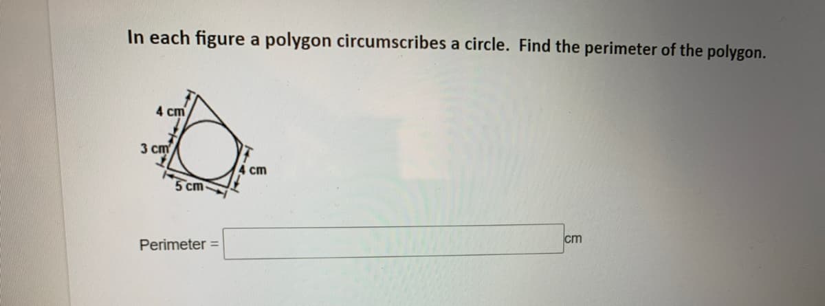 In each figure a polygon circumscribes a circle. Find the perimeter of the polygon.
4 cm
3 cm
4 cm
5 cm
cm
Perimeter =
