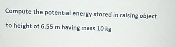 Compute the potential energy stored in raising object
to height of 6.55 m having mass 10 kg