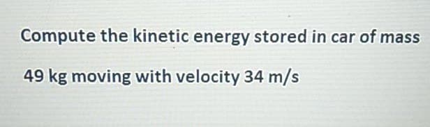 Compute the kinetic energy stored in car of mass
49 kg moving with velocity 34 m/s