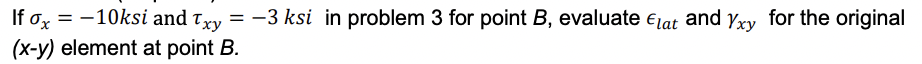 If ox = -10ksi and Txy = -3 ksi in problem 3 for point B, evaluate elat and yxy for the original
(x-y) element at point B.
%3D
